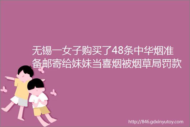 无锡一女子购买了48条中华烟准备邮寄给妹妹当喜烟被烟草局罚款10080元有哪些警示作用