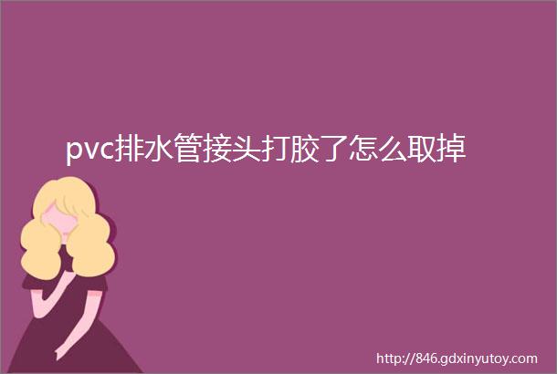 pvc排水管接头打胶了怎么取掉