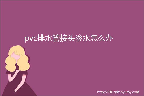 pvc排水管接头渗水怎么办