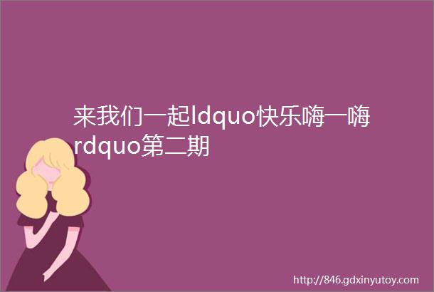 来我们一起ldquo快乐嗨一嗨rdquo第二期