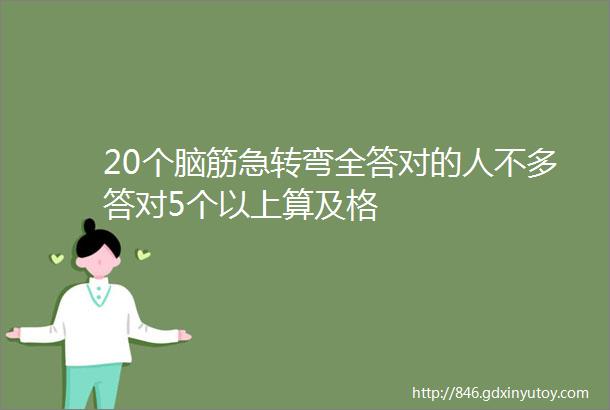 20个脑筋急转弯全答对的人不多答对5个以上算及格