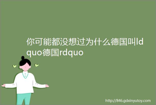 你可能都没想过为什么德国叫ldquo德国rdquo