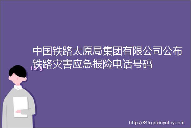 中国铁路太原局集团有限公司公布铁路灾害应急报险电话号码